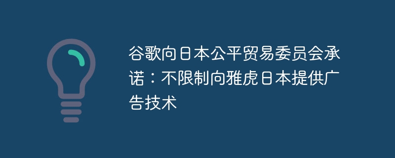 谷歌向日本公平贸易委员会承诺：不限制向雅虎日本提供广告技术