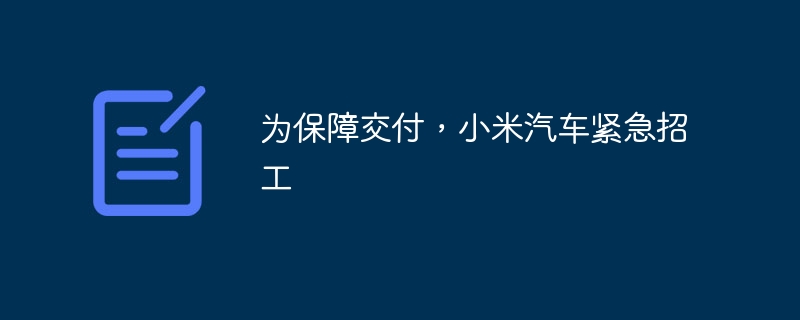 为保障交付，小米汽车紧急招工