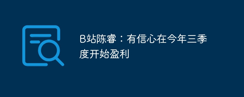 b站陈睿：有信心在今年三季度开始盈利