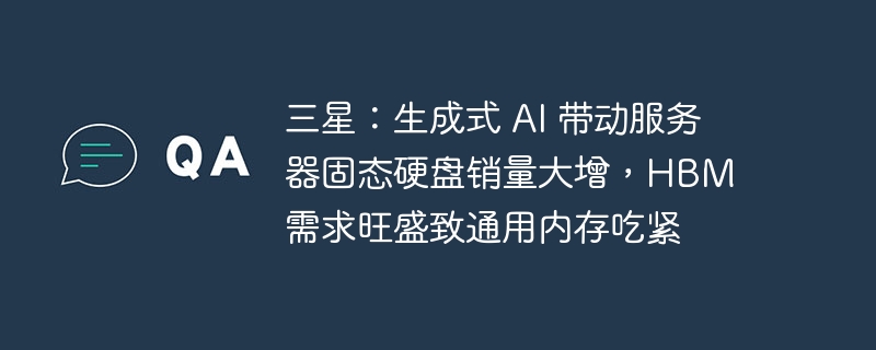 三星：生成式 ai 带动服务器固态硬盘销量大增，hbm 需求旺盛致通用内存吃紧