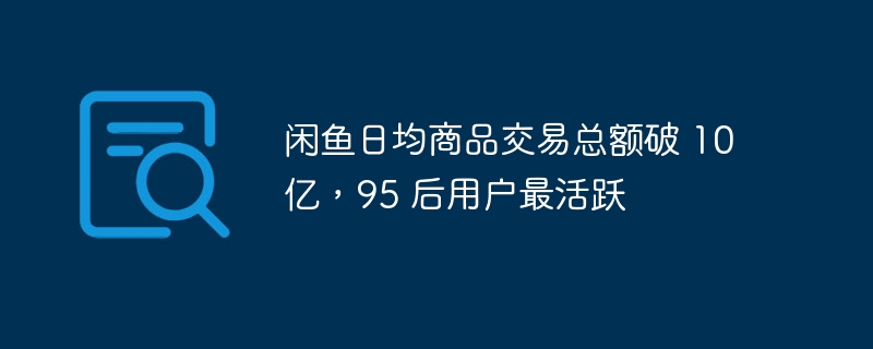 闲鱼日均商品交易总额破 10 亿，95 后用户最活跃