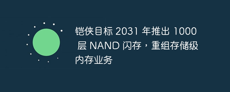 铠侠目标 2031 年推出 1000 层 nand 闪存，重组存储级内存业务