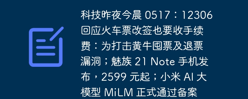 科技昨夜今晨 0517：12306 回应火车票改签也要收手续费：为打击黄牛囤票及退票漏洞；魅族 21 note 手机发布，2599 元起；小米 ai 大模型 milm 正式通过备案