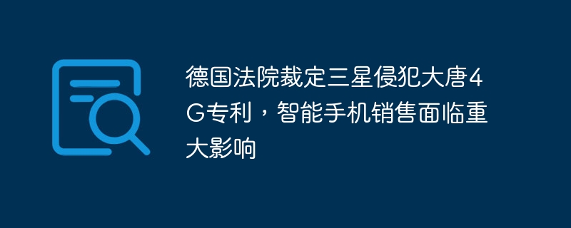 德国法院裁定三星侵犯大唐4g专利，智能手机销售面临重大影响