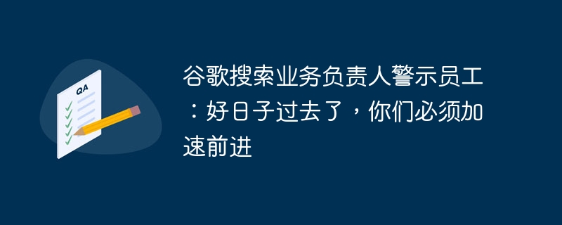 谷歌搜索业务负责人警示员工：好日子过去了，你们必须加速前进