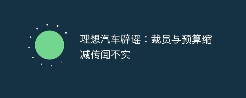 理想汽车辟谣：裁员与预算缩减传闻不实