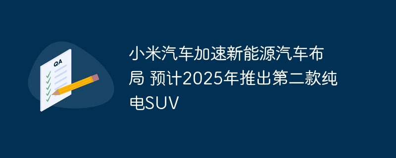 小米汽车加速新能源汽车布局 预计2025年推出第二款纯电suv