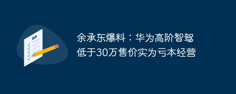 余承东爆料：华为高阶智驾低于30万售价实为亏本经营