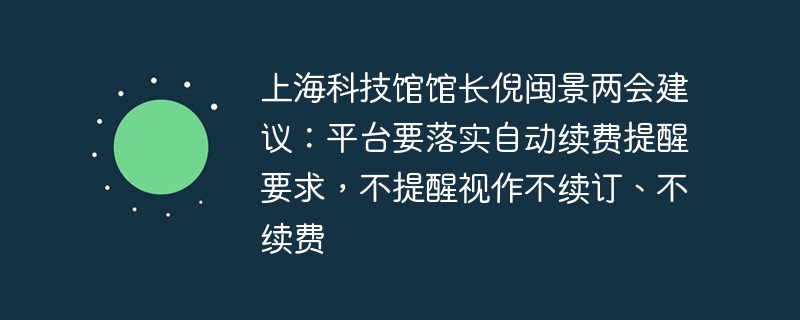 上海科技馆馆长倪闽景两会建议：平台要落实自动续费提醒要求，不提醒视作不续订、不续费