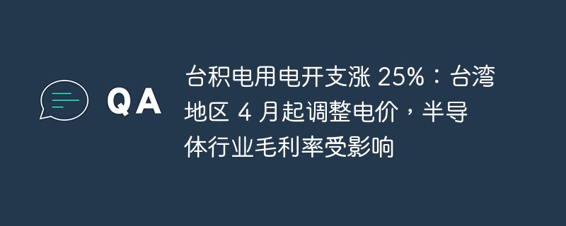 台积电用电开支涨 25%：台湾地区 4 月起调整电价，半导体行业毛利率受影响