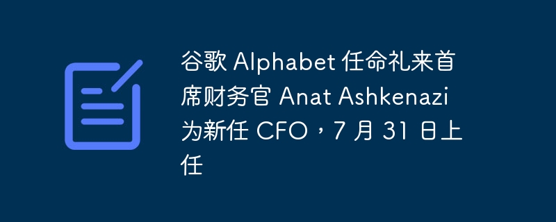 谷歌 Alphabet 任命礼来首席财务官 Anat Ashkenazi 为新任 CFO，7 月 31 日上任