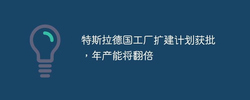 特斯拉德国工厂扩建计划获批，年产能将翻倍