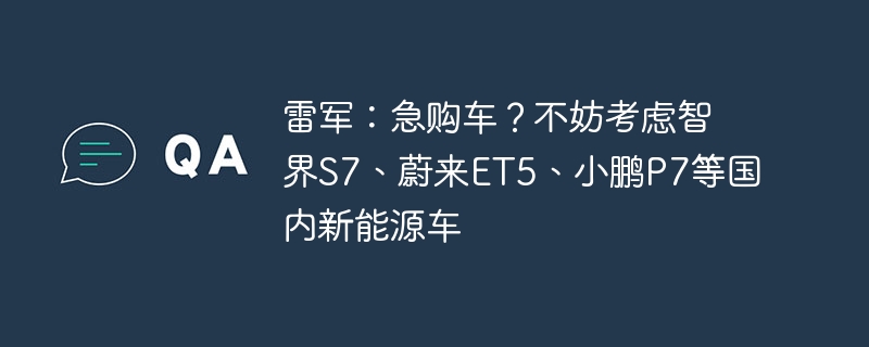 雷军：急购车？不妨考虑智界s7、蔚来et5、小鹏p7等国内新能源车