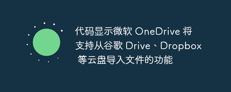 代码显示微软 OneDrive 将支持从谷歌 Drive、Dropbox 等云盘导入文件的功能