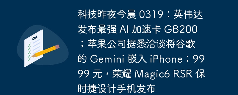 科技昨夜今晨 0319：英伟达发布最强 AI 加速卡 GB200；苹果公司据悉洽谈将谷歌的 Gemini 嵌入 iPhone；9999 元，荣耀 Magic6 RSR 保时捷设计手机发布