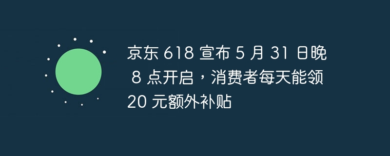 京东 618 宣布 5 月 31 日晚 8 点开启，消费者每天能领 20 元额外补贴