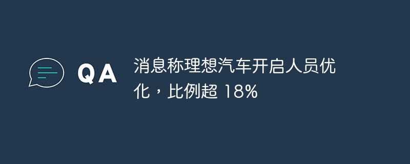 消息称理想汽车开启人员优化，比例超 18%