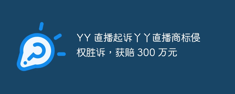 yy 直播起诉丫丫直播商标侵权胜诉，获赔 300 万元