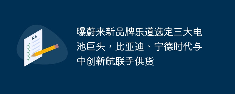 曝蔚来新品牌乐道选定三大电池巨头，比亚迪、宁德时代与中创新航联手供货