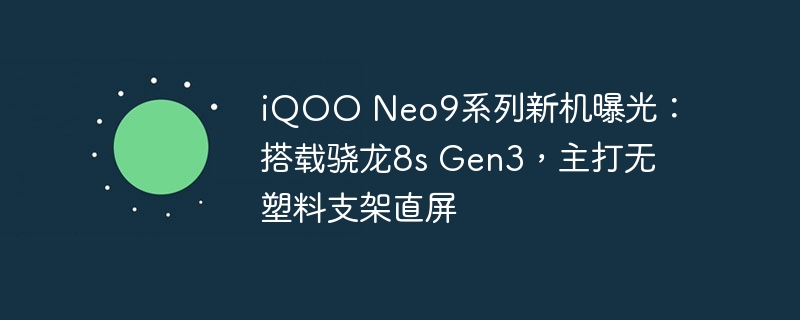 iqoo neo9系列新机曝光：搭载骁龙8s gen3，主打无塑料支架直屏