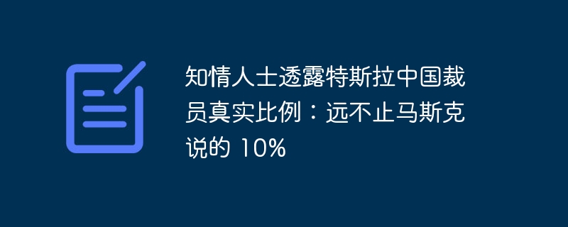 知情人士透露特斯拉中国裁员真实比例：远不止马斯克说的 10%