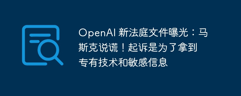 openai 新法庭文件曝光：马斯克说谎！起诉是为了拿到专有技术和敏感信息