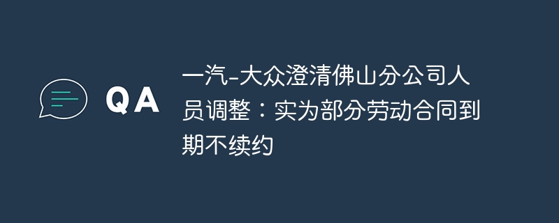 一汽-大众澄清佛山分公司人员调整：实为部分劳动合同到期不续约