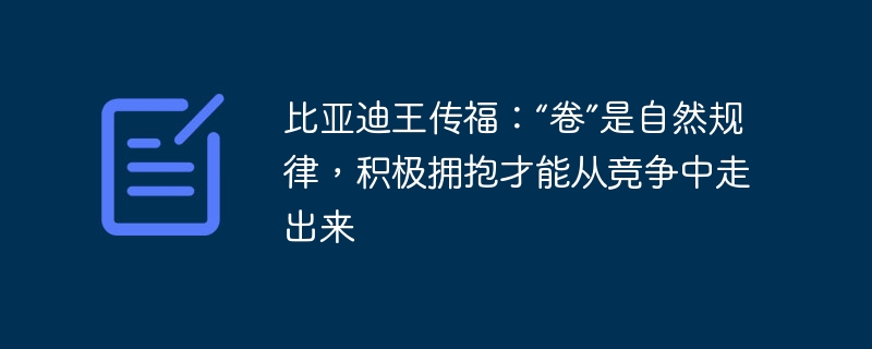 比亚迪王传福：“卷”是自然规律，积极拥抱才能从竞争中走出来