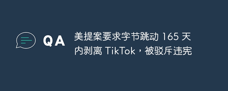 美提案要求字节跳动 165 天内剥离 tiktok，被驳斥违宪