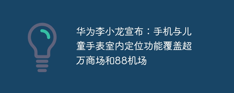 华为李小龙宣布：手机与儿童手表室内定位功能覆盖超万商场和88机场