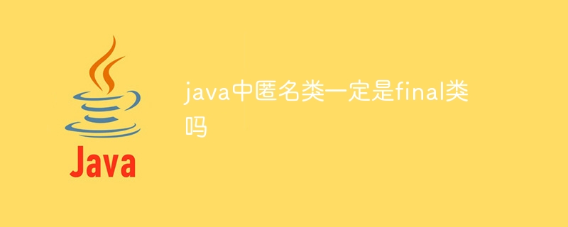 java中匿名类一定是final类吗