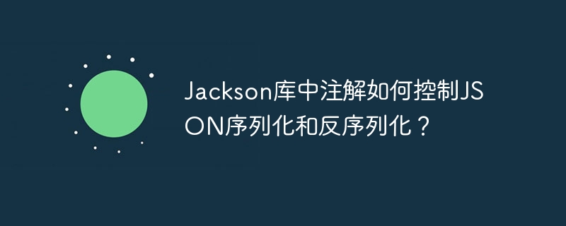 Jackson库中注解如何控制JSON序列化和反序列化？