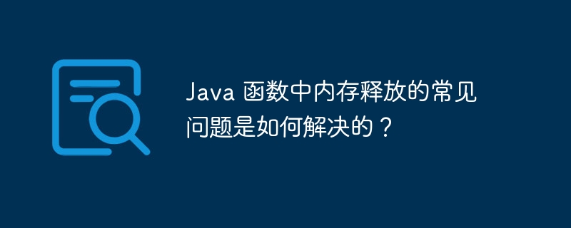Java 函数中内存释放的常见问题是如何解决的？