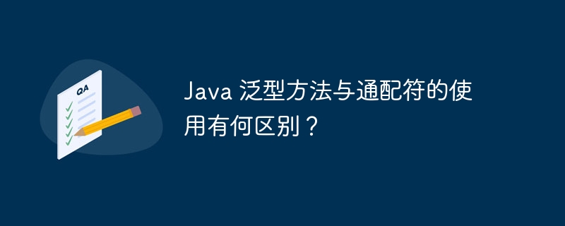 Java 泛型方法与通配符的使用有何区别？