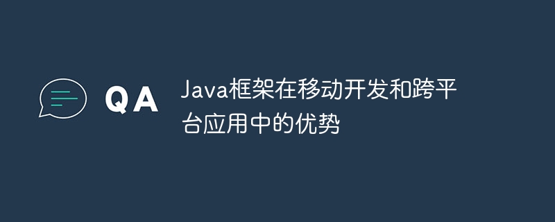 Java框架在移动开发和跨平台应用中的优势