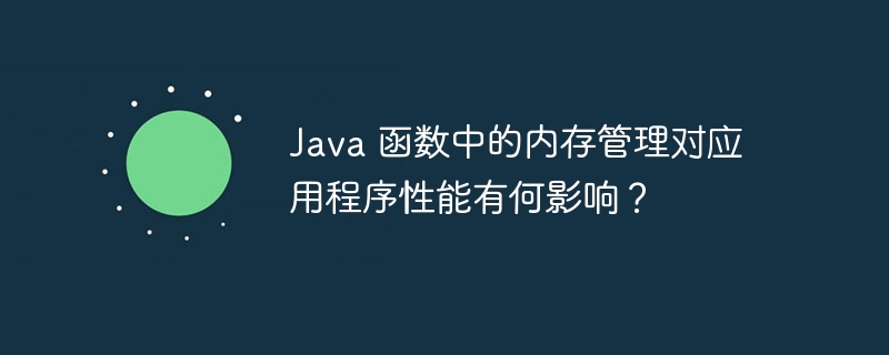 Java 函数中的内存管理对应用程序性能有何影响？