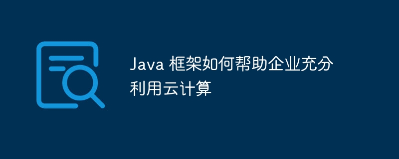 Java 框架如何帮助企业充分利用云计算