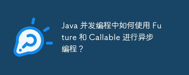 Java 并发编程中如何使用 Future 和 Callable 进行异步编程？