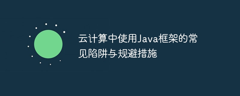 云计算中使用Java框架的常见陷阱与规避措施