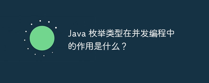 Java 枚举类型在并发编程中的作用是什么？