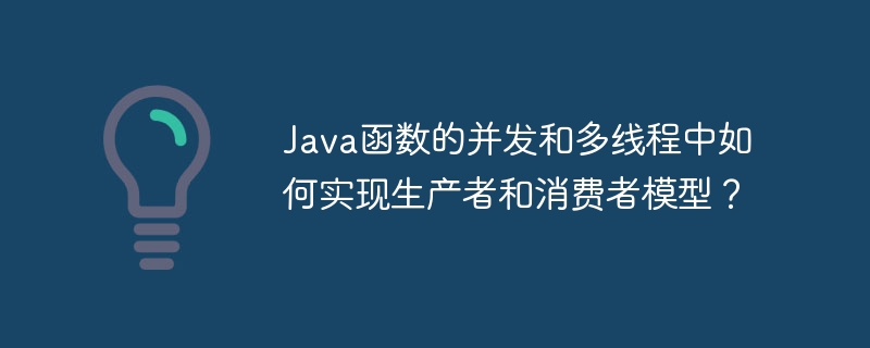 Java函数的并发和多线程中如何实现生产者和消费者模型？