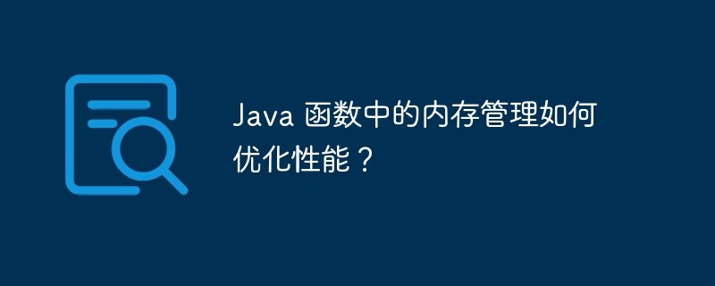 Java 函数中的内存管理如何优化性能？