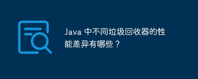 Java 中不同垃圾回收器的性能差异有哪些？