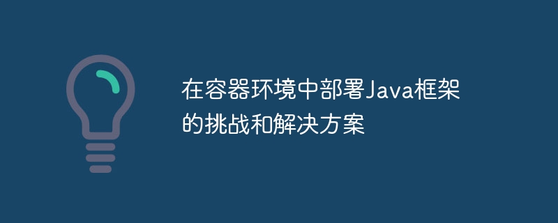 在容器环境中部署Java框架的挑战和解决方案