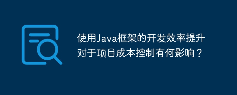 使用Java框架的开发效率提升对于项目成本控制有何影响？