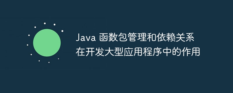 Java 函数包管理和依赖关系在开发大型应用程序中的作用