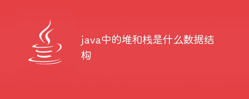 java中的堆和栈是什么数据结构