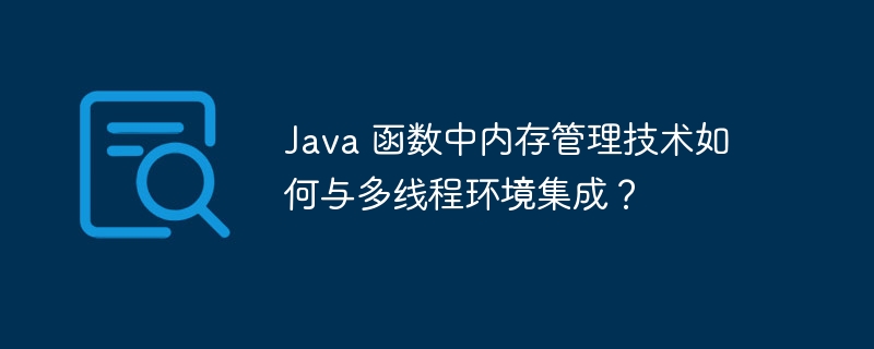 Java 函数中内存管理技术如何与多线程环境集成？