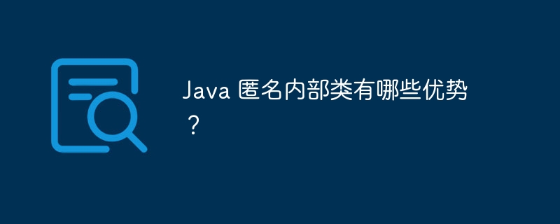 Java 匿名内部类有哪些优势？