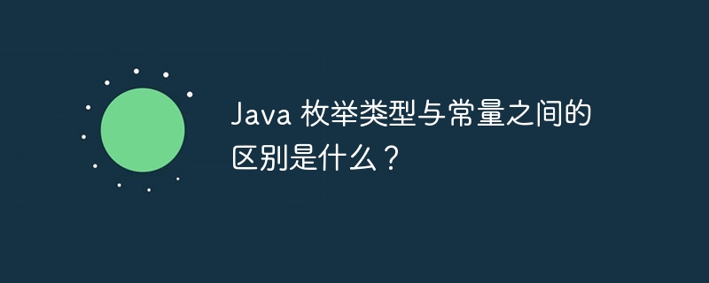 Java 枚举类型与常量之间的区别是什么？